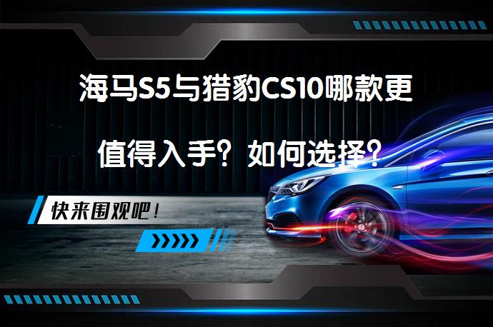 海马S5与猎豹CS10哪款更值得入手？如何选择？_58汽车