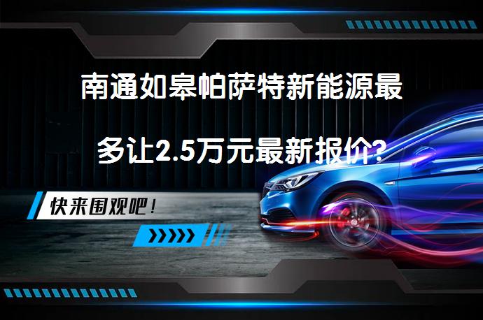 南通如皋帕萨特新能源最多让2.5万元最新报价?_58汽车