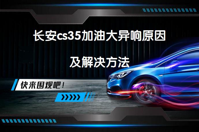 长安cs35加油大异响原因及解决方法_58汽车