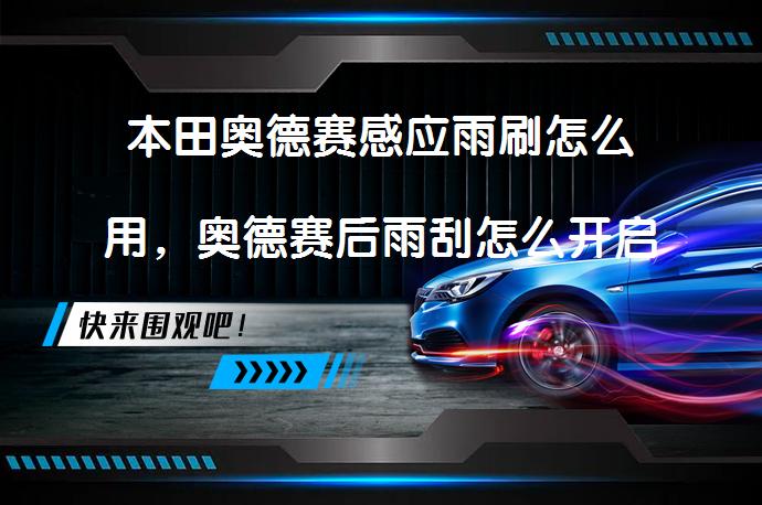 本田奥德赛感应雨刷怎么用，奥德赛后雨刮怎么开启_58汽车