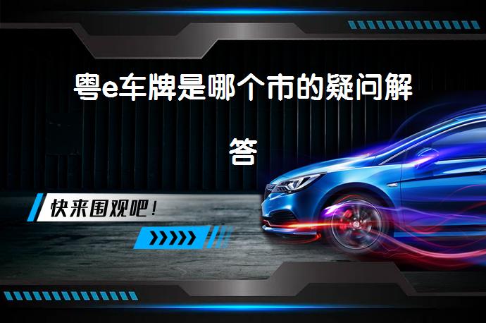 粤e车牌是哪个市的疑问解答_58汽车