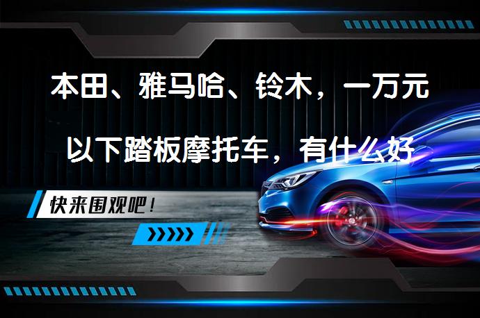 本田、雅马哈、铃木，一万元以下踏板摩托车，有什么好的推荐吗？_58汽车