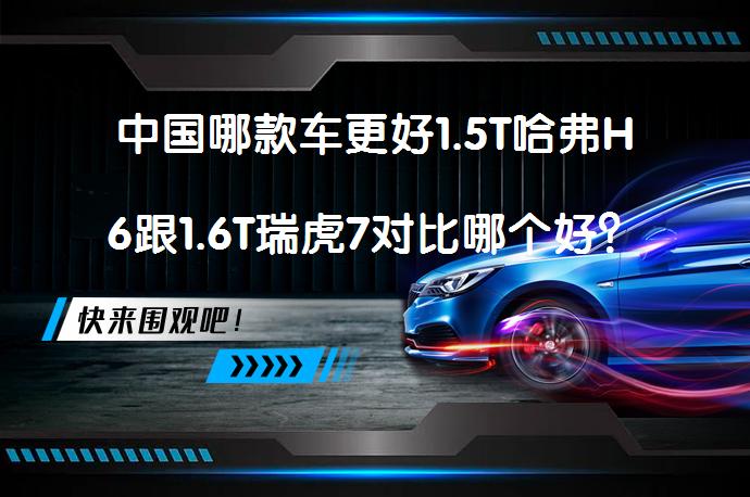 中国哪款车更好1.5T哈弗H6跟1.6T瑞虎7对比哪个好？_58汽车