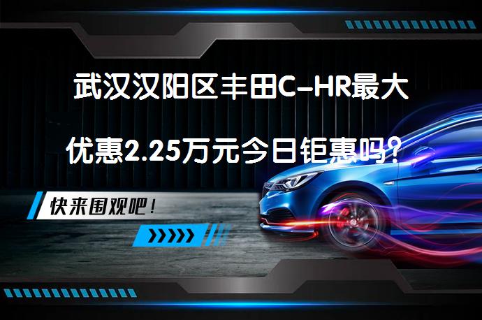 武汉汉阳区丰田C-HR最大优惠2.25万元今日钜惠吗？_58汽车