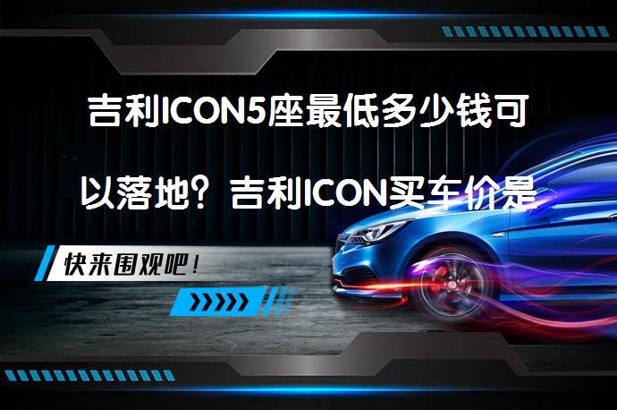 吉利ICON5座最低多少钱可以落地？吉利ICON买车价是否合适？_58汽车