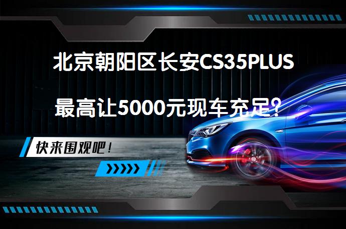 北京朝阳区长安CS35PLUS最高让5000元现车充足？_58汽车