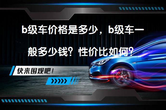 b级车价格是多少，b级车一般多少钱？性价比如何？_58汽车