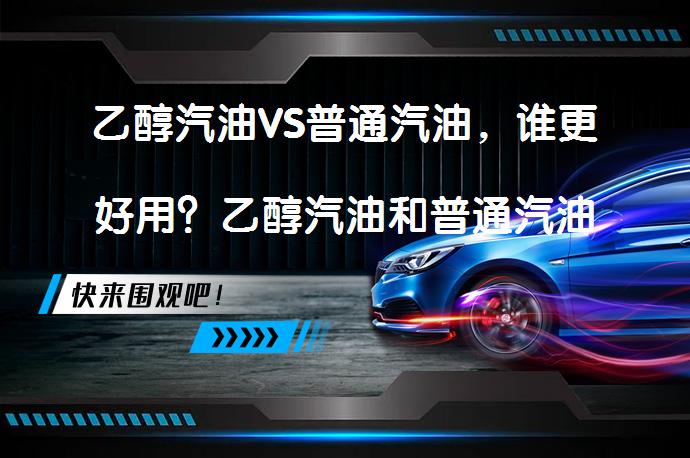 乙醇汽油VS普通汽油，谁更好用？乙醇汽油和普通汽油的区别是什么？_58汽车