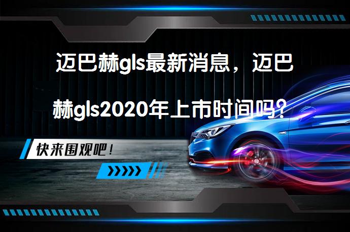 迈巴赫gls最新消息，迈巴赫gls2020年上市时间吗？_58汽车