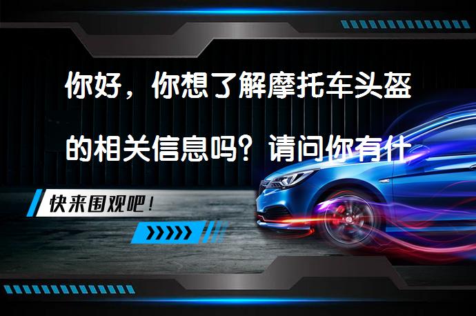 你好，你想了解摩托车头盔的相关信息吗？请问你有什么具体的问题或者需要我帮你查找一些资料吗？_58汽车