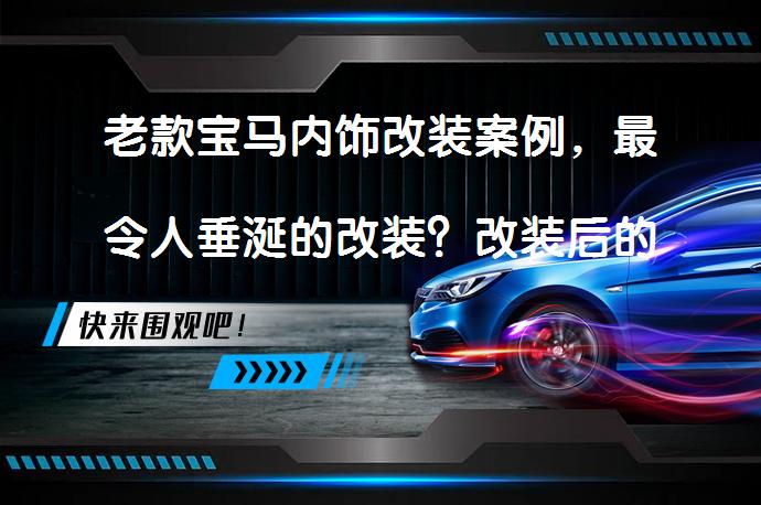 老款宝马内饰改装案例，最令人垂涎的改装？改装后的老款宝马内饰是否更吸引人？_58汽车