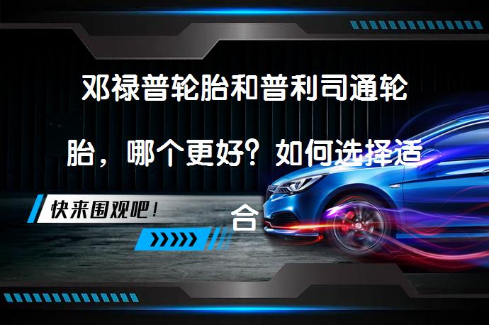 邓禄普轮胎和普利司通轮胎，哪个更好？如何选择适合自己的轮胎？_58汽车