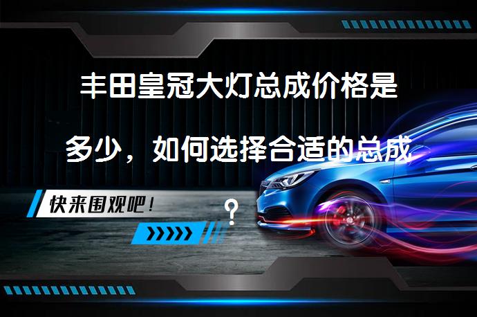 丰田皇冠大灯总成价格是多少，如何选择合适的总成？_58汽车