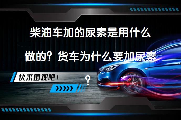 柴油车加的尿素是用什么做的？货车为什么要加尿素？_58汽车