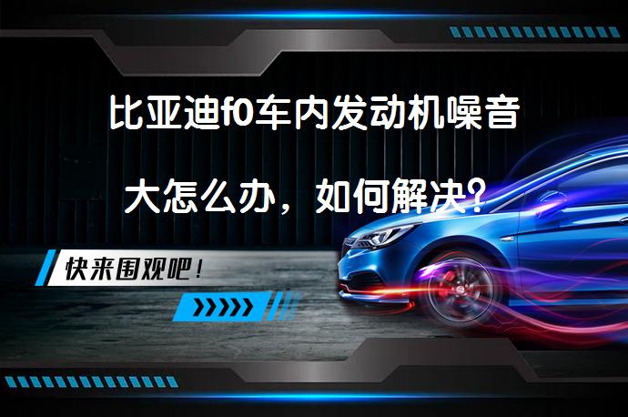 比亚迪f0车内发动机噪音大怎么办，如何解决？_58汽车