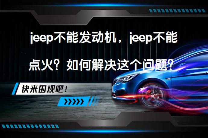jeep不能发动机，jeep不能点火？如何解决这个问题？_58汽车