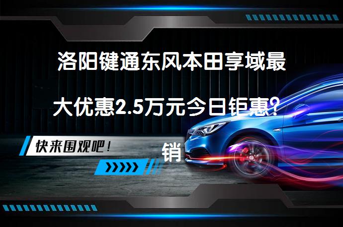 洛阳键通东风本田享域最大优惠2.5万元今日钜惠？销量如何？口碑如何？_58汽车