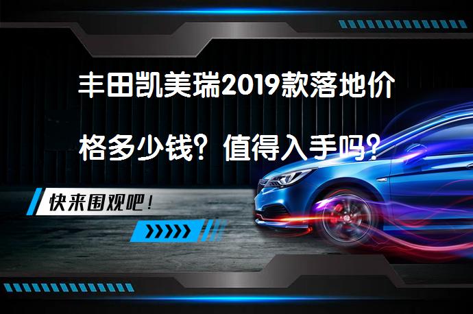 丰田凯美瑞2019款落地价格多少钱？值得入手吗？_58汽车