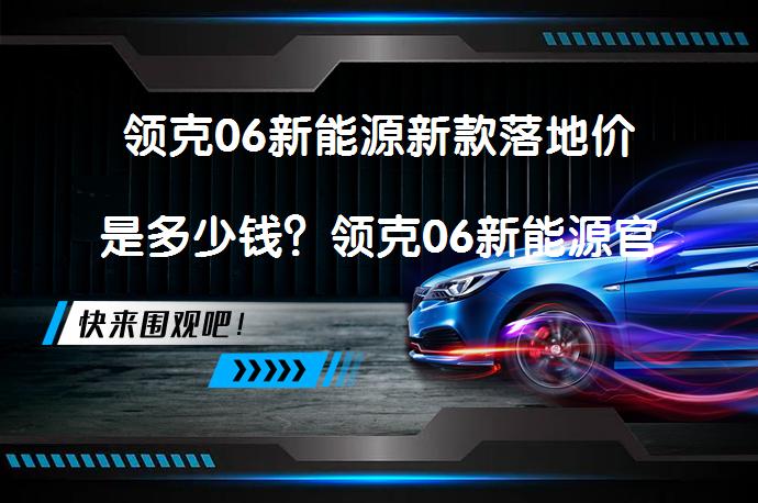 领克06新能源新款落地价是多少钱？领克06新能源官方价需要多少？_58汽车