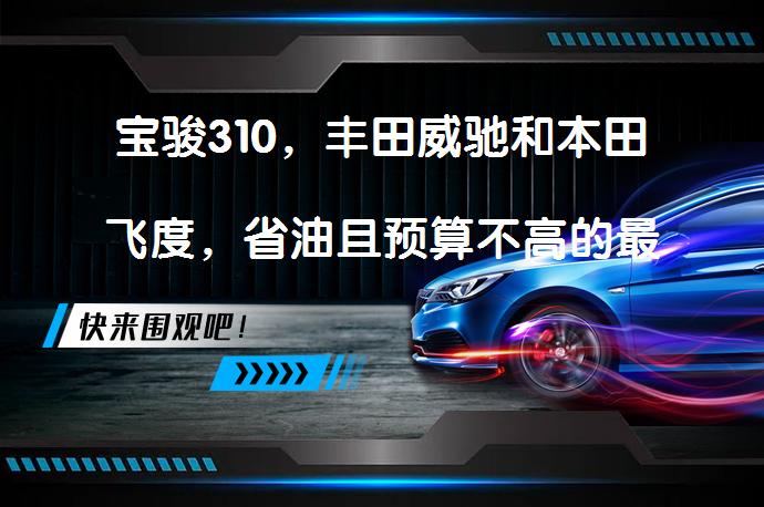 宝骏310，丰田威驰和本田飞度，省油且预算不高的最佳选择吗？_58汽车