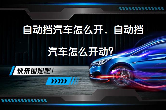 自动挡汽车怎么开，自动挡汽车怎么开动？_58汽车