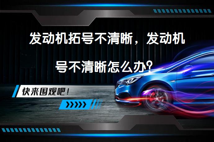 发动机拓号不清晰，发动机号不清晰怎么办？_58汽车