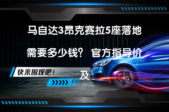马自达3昂克赛拉5座落地需要多少钱？ 官方指导价及全款购车费用详解_58汽车