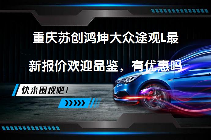 重庆苏创鸿坤大众途观L最新报价欢迎品鉴，有优惠吗？_58汽车
