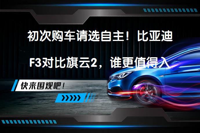 初次购车请选自主！比亚迪F3对比旗云2，谁更值得入手？_58汽车