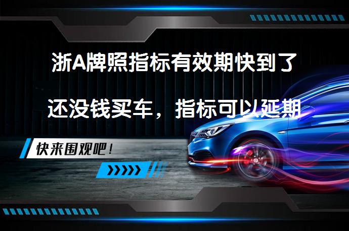浙A牌照指标有效期快到了还没钱买车，指标可以延期吗？_58汽车