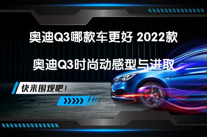 奥迪Q3哪款车更好 2022款奥迪Q3时尚动感型与进取动感型哪款性价比更高？_58汽车