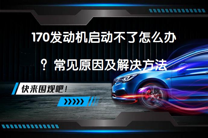 170发动机启动不了怎么办？常见原因及解决方法_58汽车