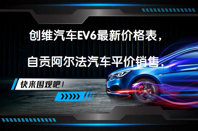 创维汽车EV6最新价格表，自贡阿尔法汽车平价销售，现车充足，优惠促销中！_58汽车