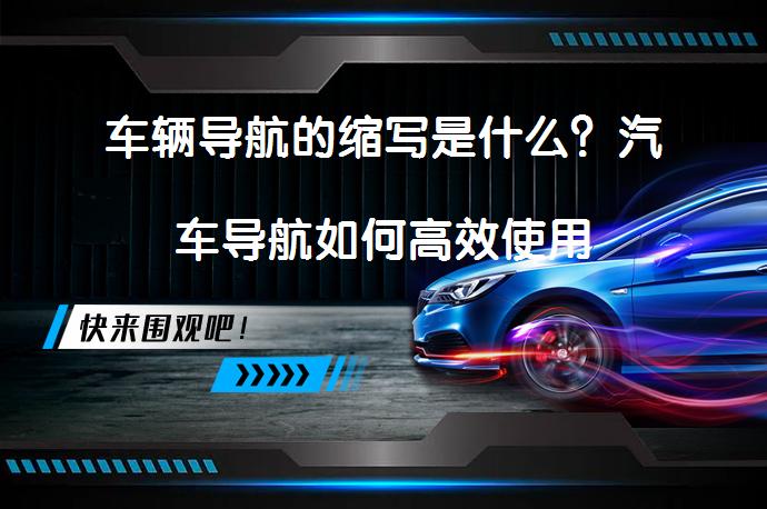 车辆导航的缩写是什么？汽车导航如何高效使用_58汽车