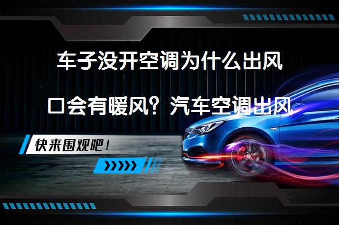 车子没开空调为什么出风口会有暖风？汽车空调出风口出现暖风的原因及解决方法_58汽车
