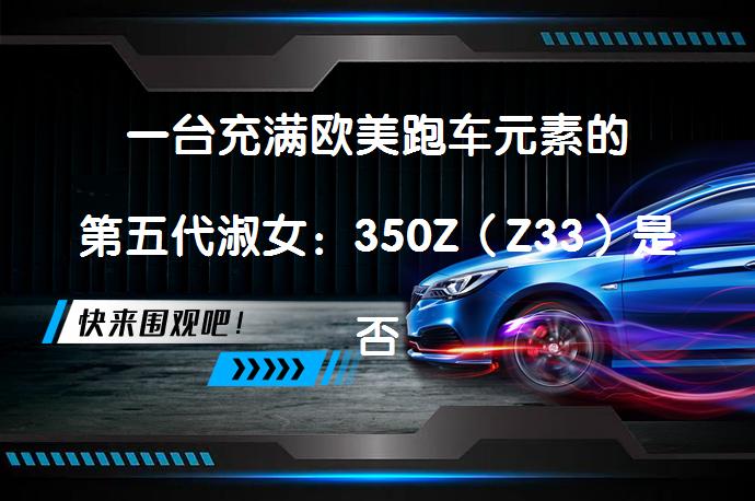 一台充满欧美跑车元素的第五代淑女：350Z（Z33）是否值得拥有？_58汽车