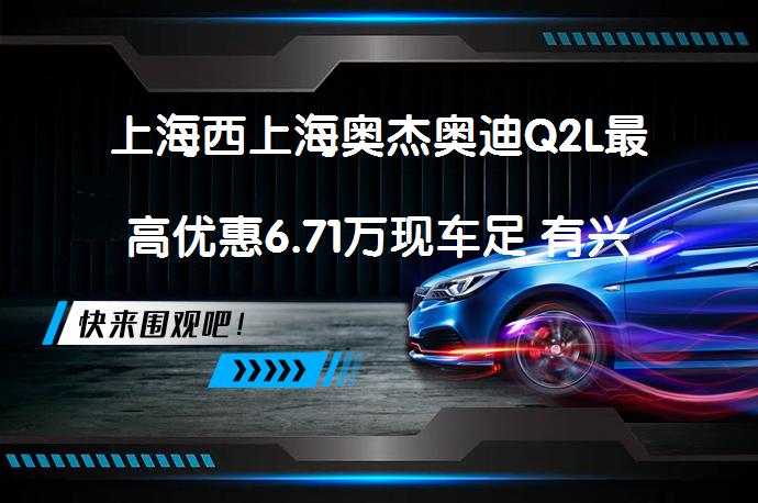 上海西上海奥杰奥迪Q2L最高优惠6.71万现车足 有兴趣吗？_58汽车