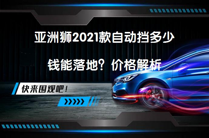 亚洲狮2021款自动挡多少钱能落地？价格解析_58汽车