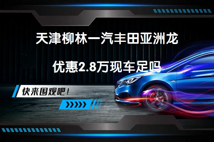天津柳林一汽丰田亚洲龙优惠2.8万现车足吗_58汽车