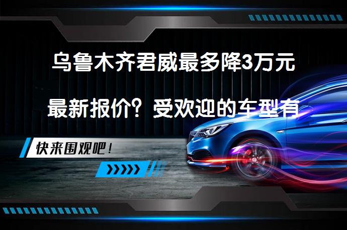 乌鲁木齐君威最多降3万元最新报价？受欢迎的车型有哪些？_58汽车