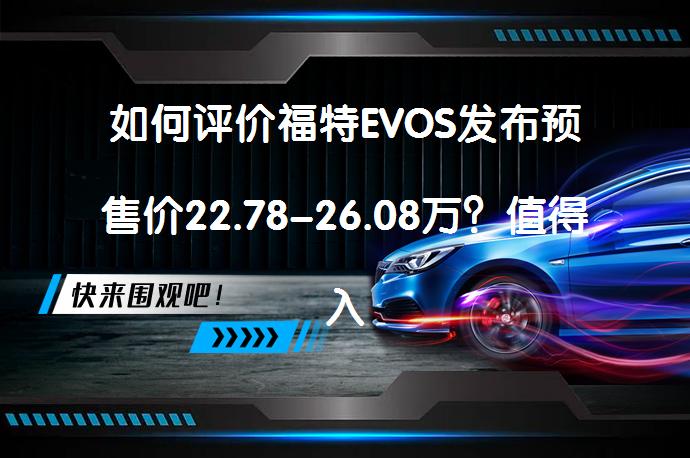 如何评价福特EVOS发布预售价22.78-26.08万？值得入手吗？_58汽车