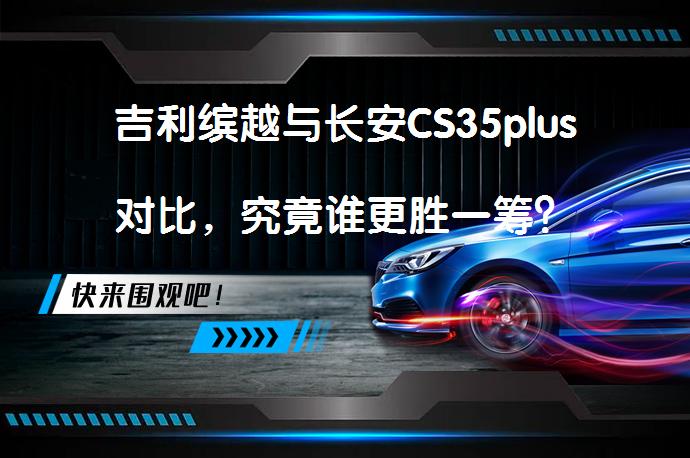 吉利缤越与长安CS35plus对比，究竟谁更胜一筹？_58汽车