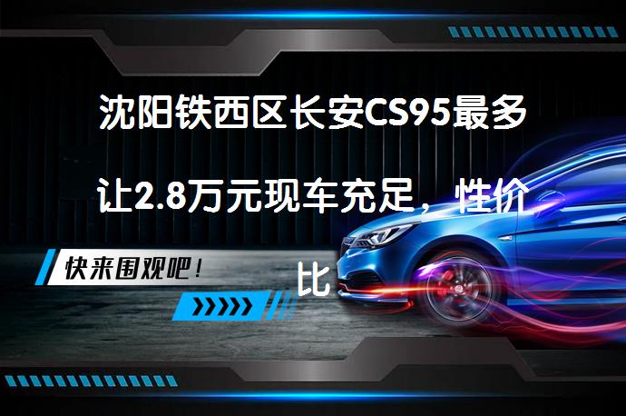 沈阳铁西区长安CS95最多让2.8万元现车充足，性价比超高？_58汽车