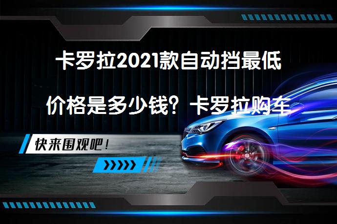 卡罗拉2021款自动挡最低价格是多少钱？卡罗拉购车价是多少？_58汽车