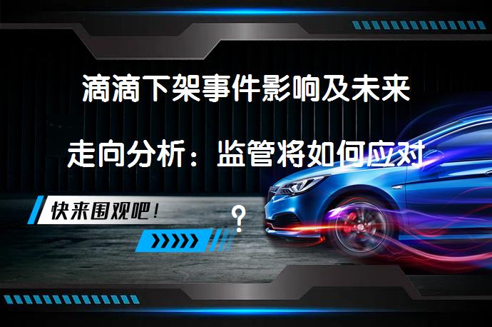 滴滴下架事件影响及未来走向分析：监管将如何应对？_58汽车