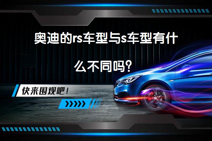 奥迪的rs车型与s车型有什么不同吗？_58汽车