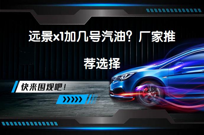 远景x1加几号汽油？厂家推荐选择_58汽车