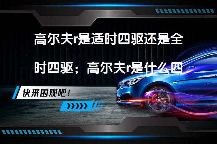 高尔夫r是适时四驱还是全时四驱；高尔夫r是什么四驱_58汽车