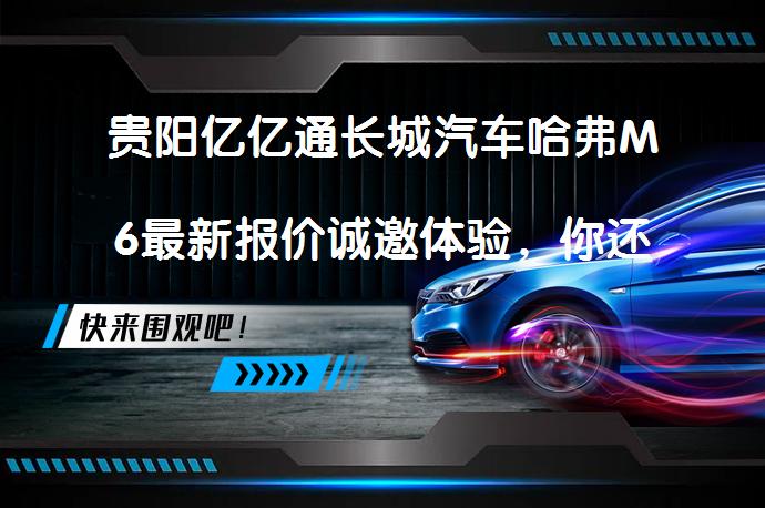 贵阳亿亿通长城汽车哈弗M6最新报价诚邀体验，你还在犹豫吗？_58汽车