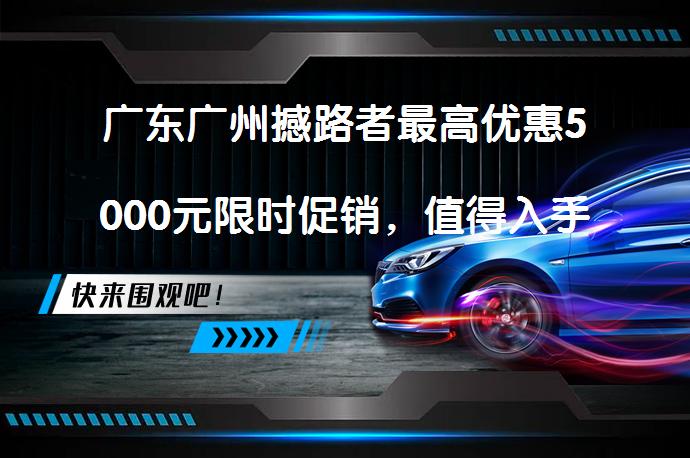 广东广州撼路者最高优惠5000元限时促销，值得入手吗？_58汽车